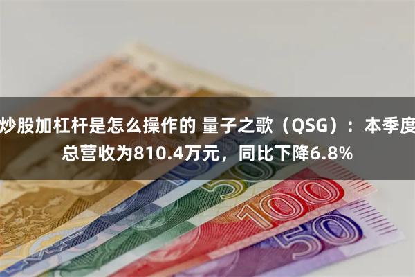 炒股加杠杆是怎么操作的 量子之歌（QSG）：本季度总营收为810.4万元，同比下降6.8%