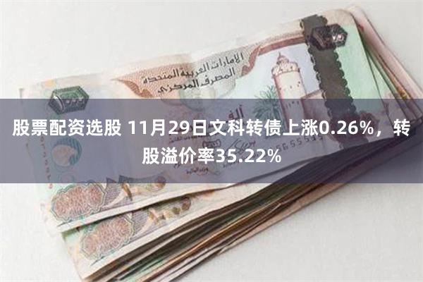 股票配资选股 11月29日文科转债上涨0.26%，转股溢价率35.22%