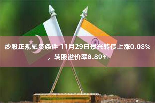 炒股正规融资条件 11月29日景兴转债上涨0.08%，转股溢价率8.89%