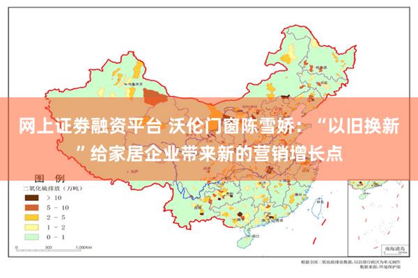 网上证劵融资平台 沃伦门窗陈雪娇：“以旧换新”给家居企业带来新的营销增长点