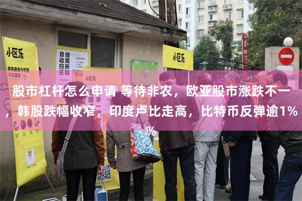 股市杠杆怎么申请 等待非农，欧亚股市涨跌不一，韩股跌幅收窄，印度卢比走高，比特币反弹逾1%