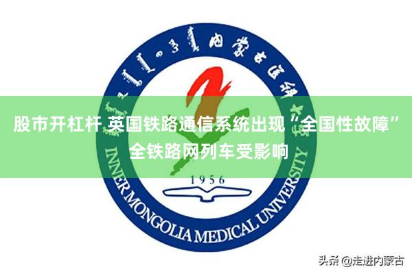 股市开杠杆 英国铁路通信系统出现“全国性故障” 全铁路网列车受影响