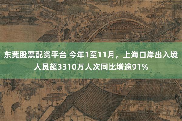 东莞股票配资平台 今年1至11月，上海口岸出入境人员超3310万人次同比增逾91%