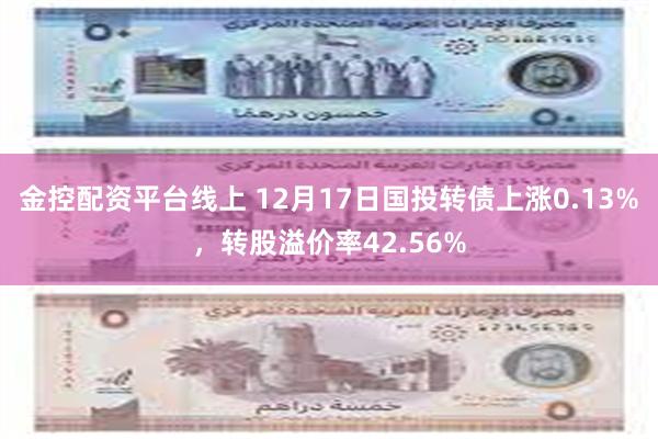 金控配资平台线上 12月17日国投转债上涨0.13%，转股溢价率42.56%