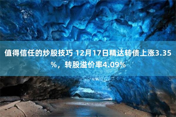 值得信任的炒股技巧 12月17日精达转债上涨3.35%，转股溢价率4.09%