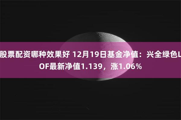 股票配资哪种效果好 12月19日基金净值：兴全绿色LOF最新净值1.139，涨1.06%