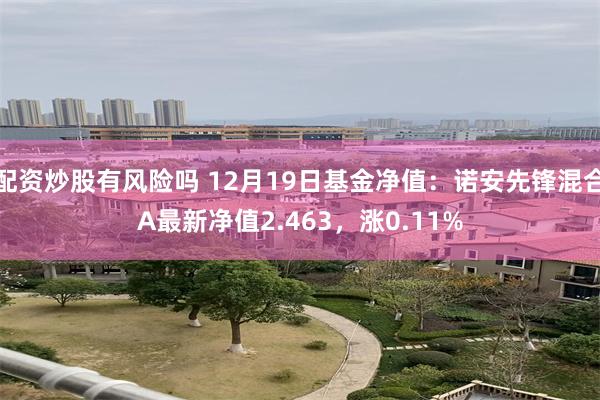 配资炒股有风险吗 12月19日基金净值：诺安先锋混合A最新净值2.463，涨0.11%