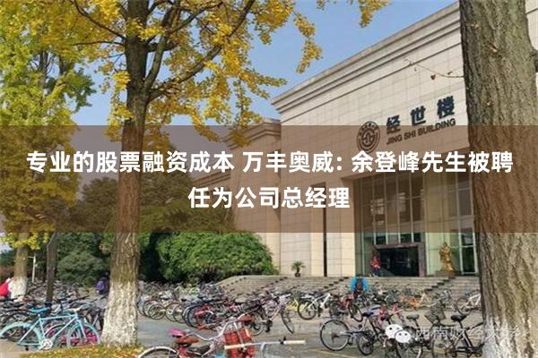 专业的股票融资成本 万丰奥威: 余登峰先生被聘任为公司总经理