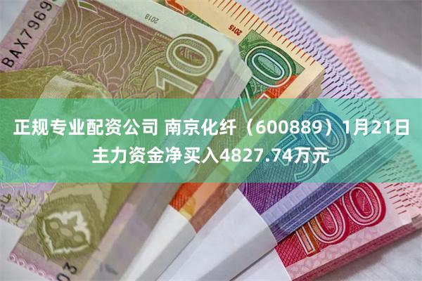 正规专业配资公司 南京化纤（600889）1月21日主力资金净买入4827.74万元