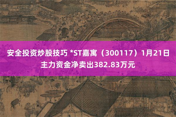 安全投资炒股技巧 *ST嘉寓（300117）1月21日主力资金净卖出382.83万元