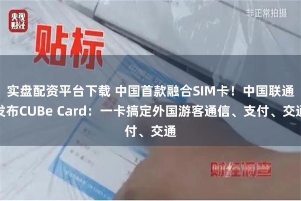 实盘配资平台下载 中国首款融合SIM卡！中国联通发布CUBe Card：一卡搞定外国游客通信、支付、交通