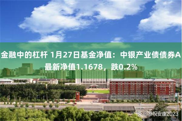 金融中的杠杆 1月27日基金净值：中银产业债债券A最新净值1.1678，跌0.2%