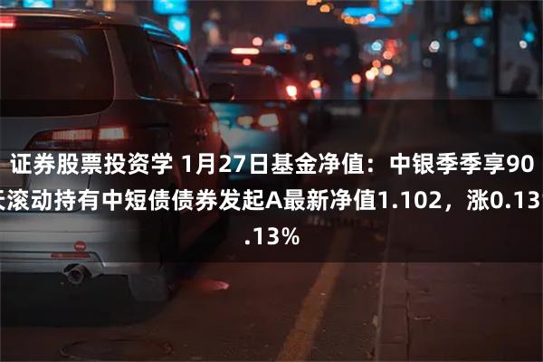 证券股票投资学 1月27日基金净值：中银季季享90天滚动持有中短债债券发起A最新净值1.102，涨0.13%