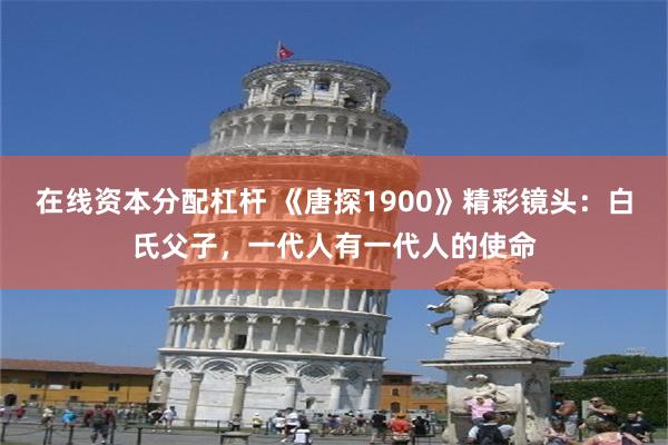 在线资本分配杠杆 《唐探1900》精彩镜头：白氏父子，一代人有一代人的使命