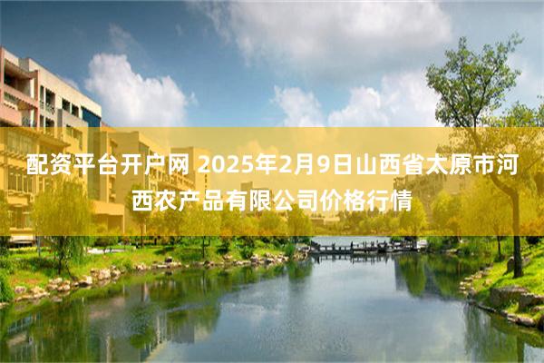 配资平台开户网 2025年2月9日山西省太原市河西农产品有限公司价格行情