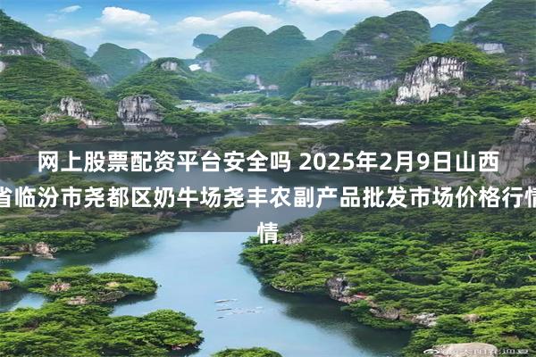 网上股票配资平台安全吗 2025年2月9日山西省临汾市尧都区奶牛场尧丰农副产品批发市场价格行情