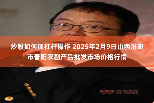 炒股如何加杠杆操作 2025年2月9日山西汾阳市晋阳农副产品批发市场价格行情