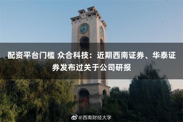 配资平台门槛 众合科技：近期西南证券、华泰证券发布过关于公司研报