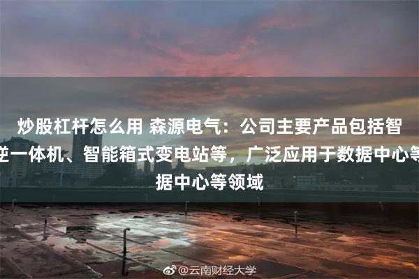 炒股杠杆怎么用 森源电气：公司主要产品包括智能箱逆一体机、智能箱式变电站等，广泛应用于数据中心等领域