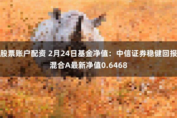 股票账户配资 2月24日基金净值：中信证券稳健回报混合A最新净值0.6468