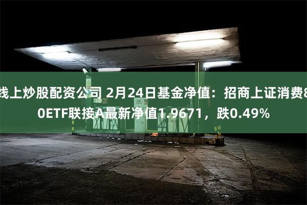 线上炒股配资公司 2月24日基金净值：招商上证消费80ETF联接A最新净值1.9671，跌0.49%