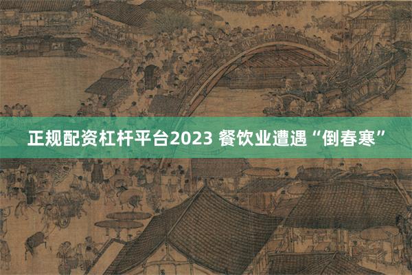 正规配资杠杆平台2023 餐饮业遭遇“倒春寒”