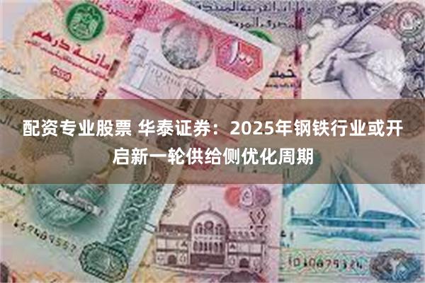 配资专业股票 华泰证券：2025年钢铁行业或开启新一轮供给侧优化周期