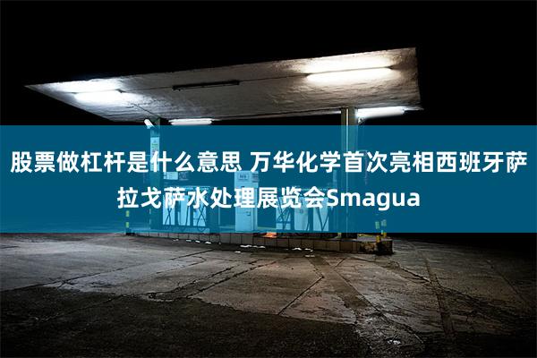 股票做杠杆是什么意思 万华化学首次亮相西班牙萨拉戈萨水处理展览会Smagua