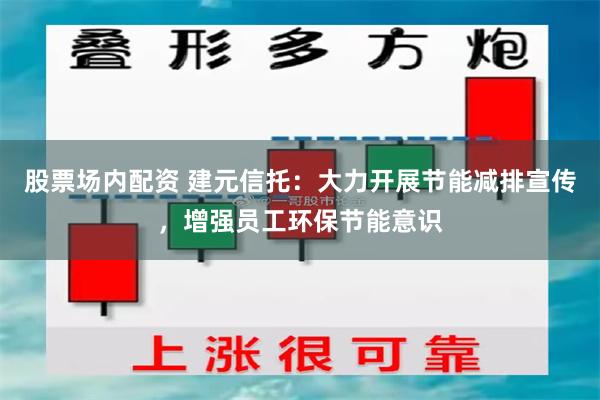 股票场内配资 建元信托：大力开展节能减排宣传，增强员工环保节能意识