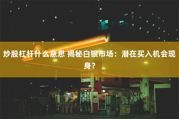 炒股杠杆什么意思 揭秘白银市场：潜在买入机会现身？