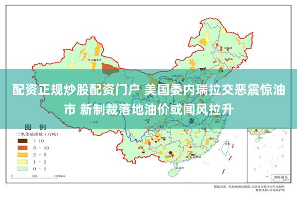 配资正规炒股配资门户 美国委内瑞拉交恶震惊油市 新制裁落地油价或闻风拉升